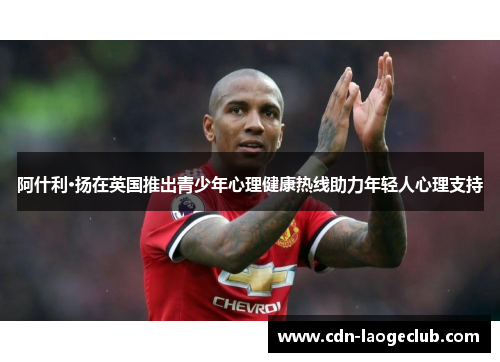 阿什利·扬在英国推出青少年心理健康热线助力年轻人心理支持 阿什利·扬在英国推出青少年心理健康热线助力年轻人心理支持