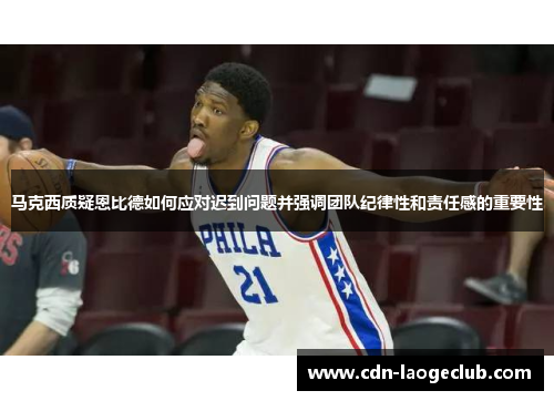 马克西质疑恩比德如何应对迟到问题并强调团队纪律性和责任感的重要性 马克西质疑恩比德如何应对迟到问题并强调团队纪律性和责任感的重要性