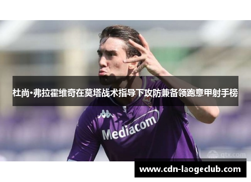杜尚·弗拉霍维奇在莫塔战术指导下攻防兼备领跑意甲射手榜 杜尚·弗拉霍维奇在莫塔战术指导下攻防兼备领跑意甲射手榜