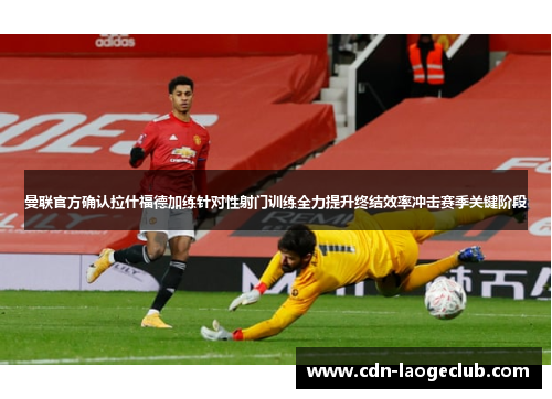 曼联官方确认拉什福德加练针对性射门训练全力提升终结效率冲击赛季关键阶段 曼联官方确认拉什福德加练针对性射门训练全力提升终结效率冲击赛季关键阶段
