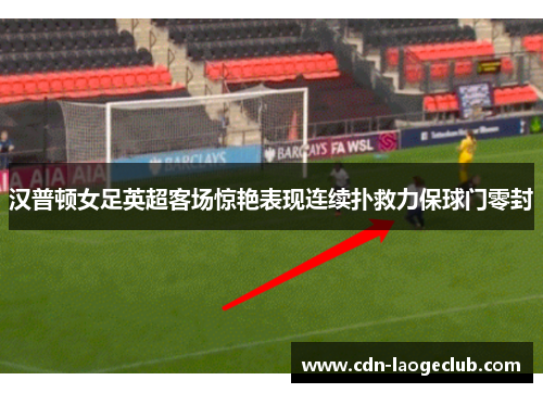 汉普顿女足英超客场惊艳表现连续扑救力保球门零封 汉普顿女足英超客场惊艳表现连续扑救力保球门零封