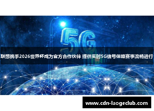 联想携手2026世界杯成为官方合作伙伴 提供实时5G信号保障赛事流畅进行 联想携手2026世界杯成为官方合作伙伴 提供实时5G信号保障赛事流畅进行
